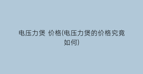 电压力煲 价格(电压力煲的价格究竟如何)
